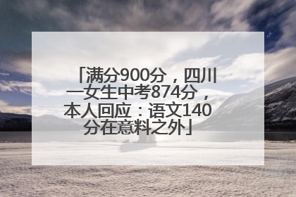 满分900分，四川一女生中考874分，本人回应：语文140分在意料之外
