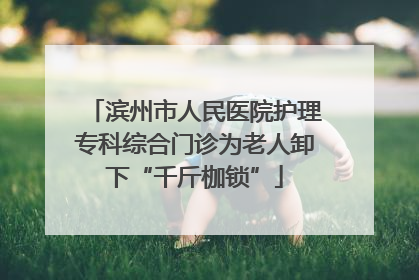 滨州市人民医院护理专科综合门诊为老人卸下“千斤枷锁”