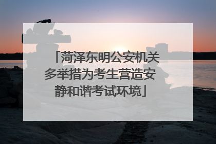 菏泽东明公安机关多举措为考生营造安静和谐考试环境
