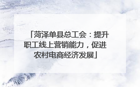 菏泽单县总工会：提升职工线上营销能力，促进农村电商经济发展