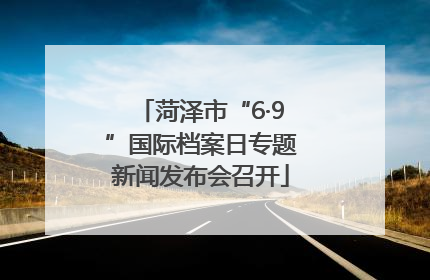 菏泽市“6·9”国际档案日专题新闻发布会召开