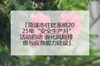 菏泽市住建系统2025年“安全生产月”活动启动 强化风险排查与应急能力建设