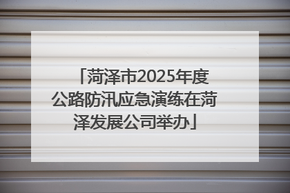 菏泽市2025年度公路防汛应急演练在菏泽发展公司举办