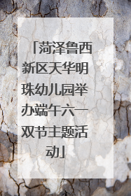 菏泽鲁西新区天华明珠幼儿园举办端午六一双节主题活动