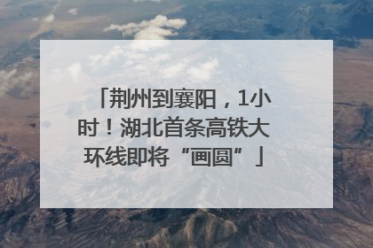 荆州到襄阳，1小时！湖北首条高铁大环线即将“画圆”