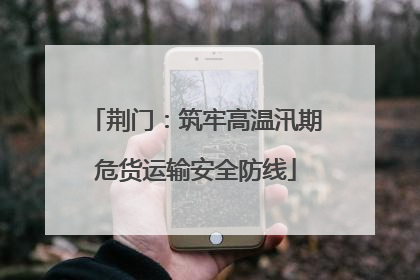 荆门：筑牢高温汛期危货运输安全防线