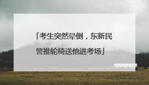 考生突然晕倒，东新民警推轮椅送他进考场