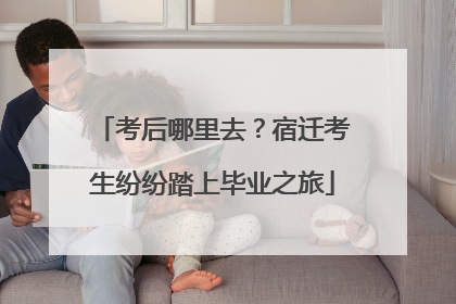 考后哪里去？宿迁考生纷纷踏上毕业之旅