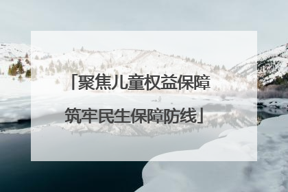聚焦儿童权益保障 筑牢民生保障防线