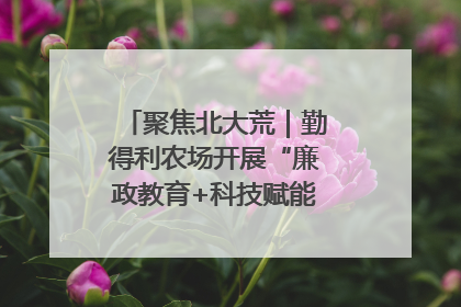 聚焦北大荒｜勤得利农场开展“廉政教育+科技赋能”主题党日活动