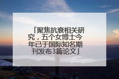 聚焦抗衰相关研究，五个女博士今年已于国际知名期刊发布3篇论文