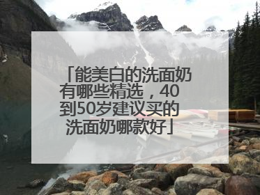 能美白的洗面奶有哪些精选，40到50岁建议买的洗面奶哪款好