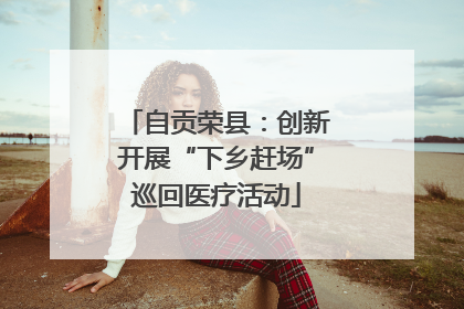 自贡荣县：创新开展“下乡赶场”巡回医疗活动