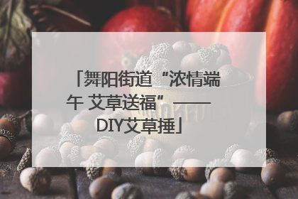 舞阳街道“浓情端午 艾草送福”——DIY艾草捶