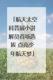 航天太空科普展小讲解员首场选拔 点亮少年航天梦