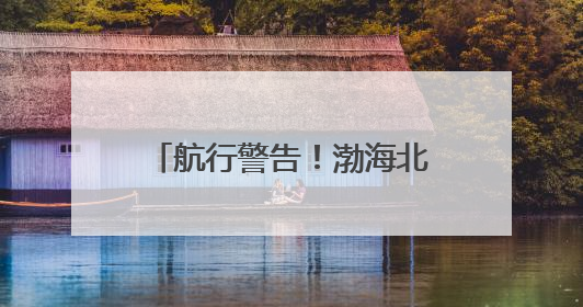 航行警告！渤海北部执行军事任务