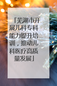 芜湖市开展儿科专科能力提升培训，推动儿科医疗高质量发展