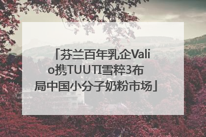 芬兰百年乳企Valio携TUUTI雪粹3布局中国小分子奶粉市场