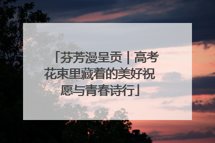 芬芳漫呈贡｜高考花束里藏着的美好祝愿与青春诗行