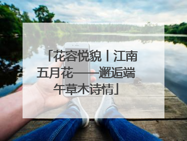 花容悦貌丨江南五月花——邂逅端午草木诗情