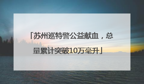 苏州巡特警公益献血，总量累计突破10万毫升