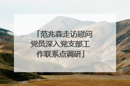 范兆森走访慰问党员深入党支部工作联系点调研