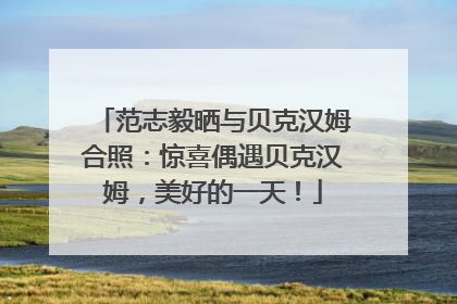 范志毅晒与贝克汉姆合照：惊喜偶遇贝克汉姆，美好的一天！