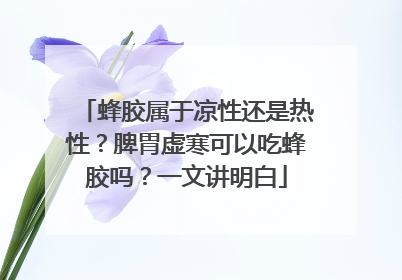 蜂胶属于凉性还是热性？脾胃虚寒可以吃蜂胶吗？一文讲明白