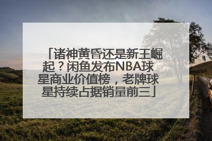 诸神黄昏还是新王崛起？闲鱼发布NBA球星商业价值榜，老牌球星持续占据销量前三