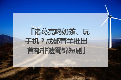 诸葛亮喝奶茶、玩手机？成都青羊推出首部非遗蜀锦短剧