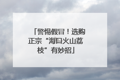 警惕假冒！选购正宗“海口火山荔枝”有妙招