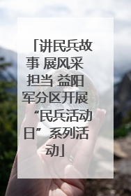 讲民兵故事 展风采担当 益阳军分区开展“民兵活动日”系列活动