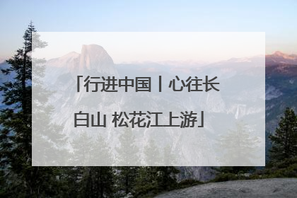 行进中国丨心往长白山 松花江上游