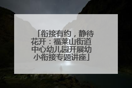 衔接有约，静待花开：福莱山街道中心幼儿园开展幼小衔接专题讲座