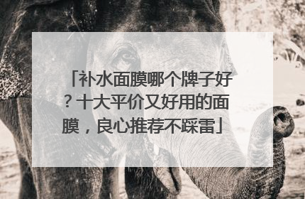 补水面膜哪个牌子好？十大平价又好用的面膜，良心推荐不踩雷