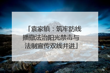袁家镇：筑牢防线播撒法治阳光禁毒与法制宣传双线并进