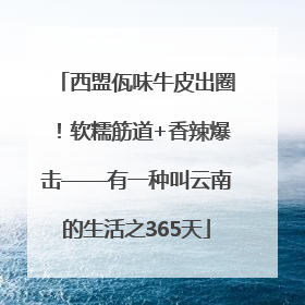 西盟佤味牛皮出圈！软糯筋道+香辣爆击——有一种叫云南的生活之365天