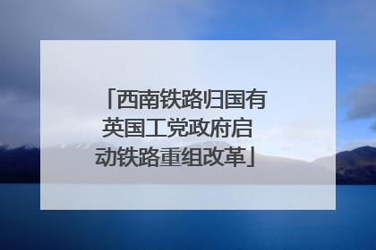 西南铁路归国有 英国工党政府启动铁路重组改革