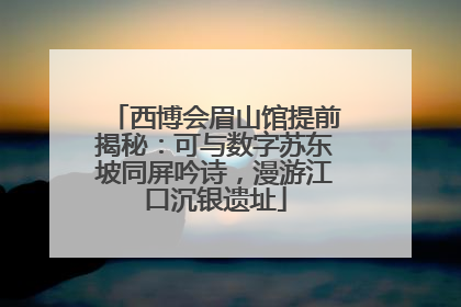 西博会眉山馆提前揭秘：可与数字苏东坡同屏吟诗，漫游江口沉银遗址