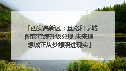 西安高新区：丝路科学城配套持续升级兑现 未来理想城正从梦想照进现实
