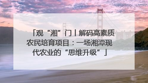 观“湘”门丨解码高素质农民培育项目：一场湘潭现代农业的“思维升级”