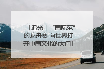 追光｜“国际范”的龙舟赛 向世界打开中国文化的大门