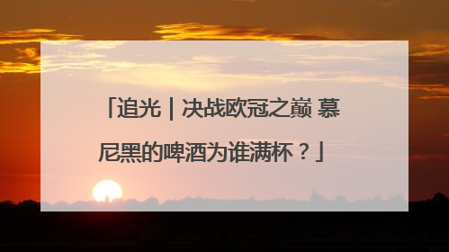 追光｜决战欧冠之巅 慕尼黑的啤酒为谁满杯？