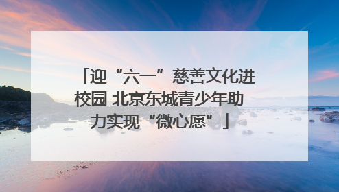 迎“六一”慈善文化进校园 北京东城青少年助力实现“微心愿”