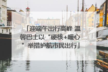 迎端午出行高峰 温馨巴士以“硬核+暖心”举措护航市民出行