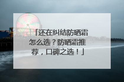 还在纠结防晒霜怎么选？防晒霜推荐，口碑之选！