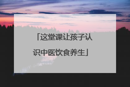 这堂课让孩子认识中医饮食养生