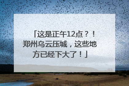 这是正午12点？！郑州乌云压城，这些地方已经下大了！