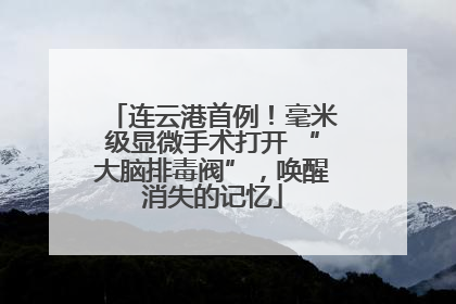 连云港首例！毫米级显微手术打开 “大脑排毒阀”，唤醒消失的记忆