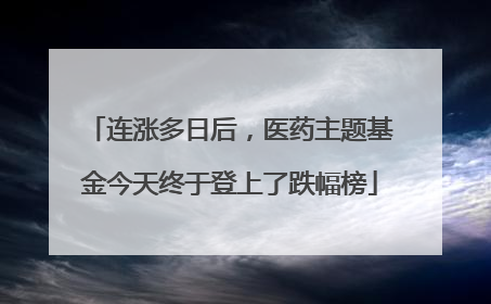 连涨多日后，医药主题基金今天终于登上了跌幅榜